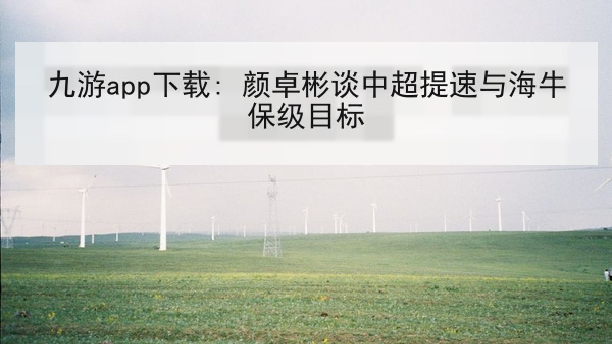 九游app下载: 颜卓彬谈中超提速与海牛保级目标 九游app下载: 颜卓彬谈中超提速与海牛保级目标