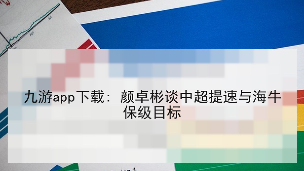 九游app下载: 颜卓彬谈中超提速与海牛保级目标