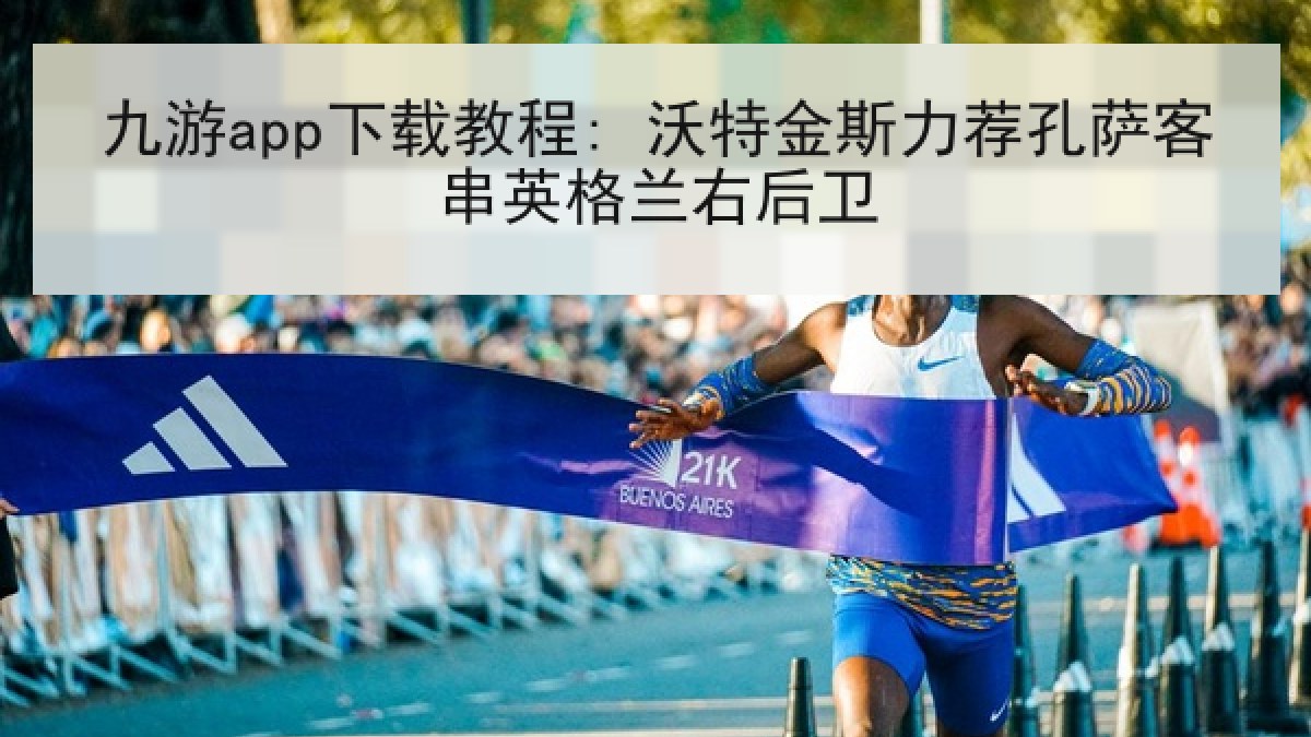 九游app下载教程: 沃特金斯力荐孔萨客串英格兰右后卫 九游app下载教程: 沃特金斯力荐孔萨客串英格兰右后卫