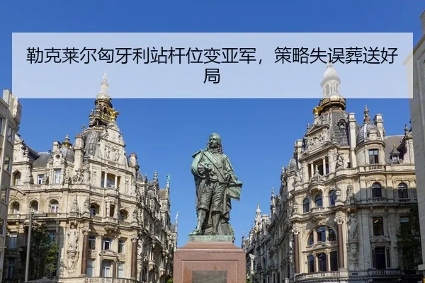 勒克莱尔匈牙利站杆位变亚军，策略失误葬送好局