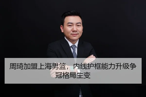 周琦加盟上海男篮，内线护框能力升级争冠格局生变