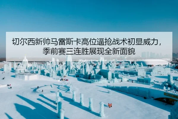 切尔西新帅马雷斯卡高位逼抢战术初显威力，季前赛三连胜展现全新面貌