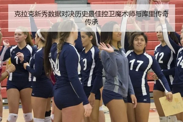 克拉克新秀数据对决历史最佳控卫魔术师与库里传奇传承