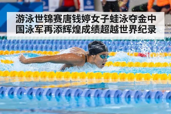 游泳世锦赛唐钱婷女子蛙泳夺金中国泳军再添辉煌成绩超越世界纪录
