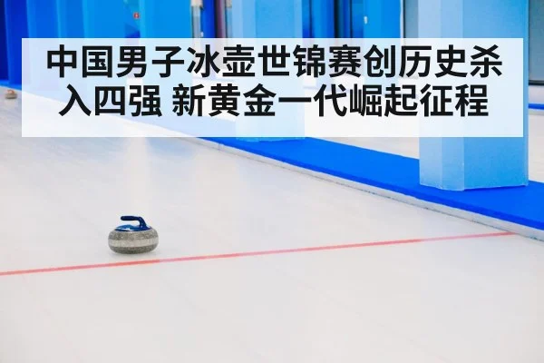 中国男子冰壶世锦赛创历史杀入四强 新黄金一代崛起征程