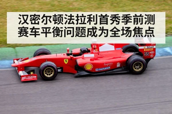汉密尔顿法拉利首秀季前测赛车平衡问题成为全场焦点