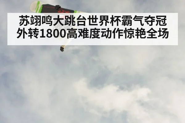 苏翊鸣大跳台世界杯霸气夺冠外转1800高难度动作惊艳全场