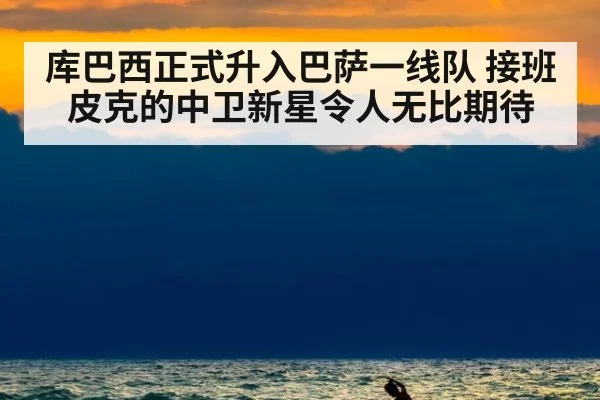 库巴西正式升入巴萨一线队 接班皮克的中卫新星令人无比期待