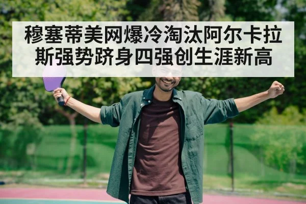 穆塞蒂美网爆冷淘汰阿尔卡拉斯强势跻身四强创生涯新高