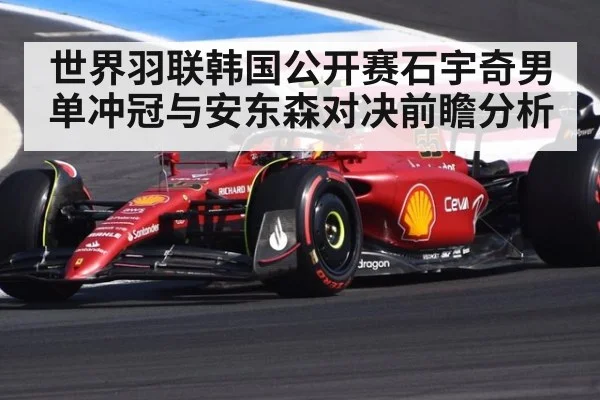 世界羽联韩国公开赛石宇奇男单冲冠与安东森对决前瞻分析